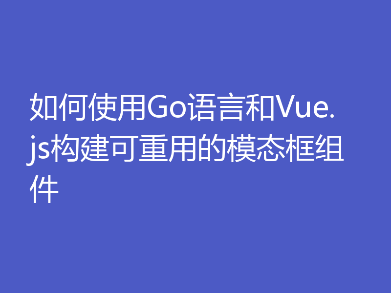 如何使用Go语言和Vue.js构建可重用的模态框组件