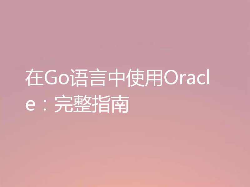 在Go语言中使用Oracle：完整指南