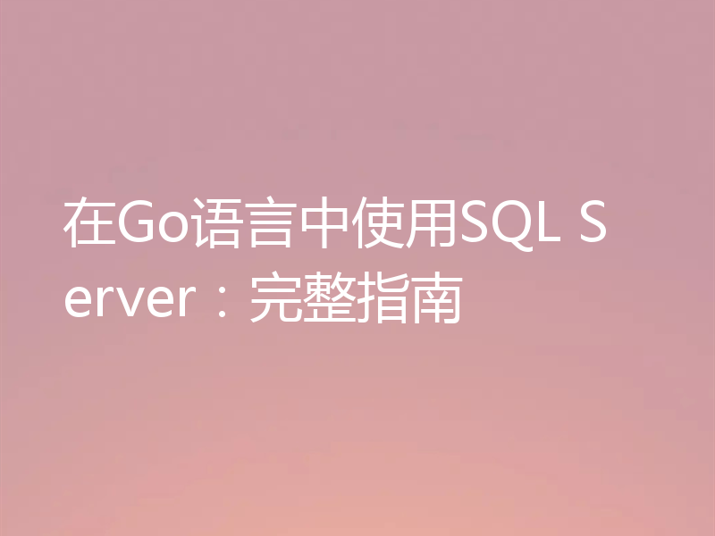 在Go语言中使用SQL Server：完整指南