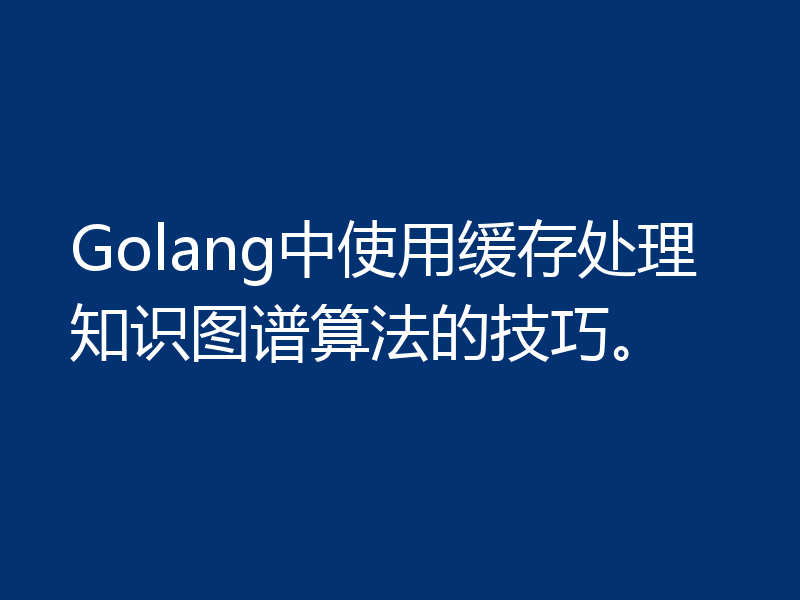 Golang中使用缓存处理知识图谱算法的技巧。