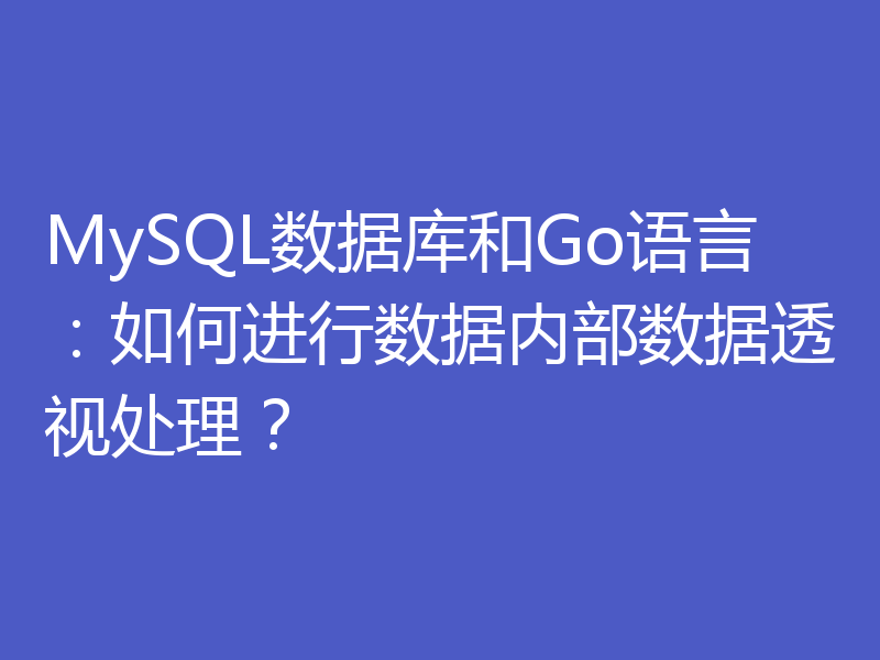 MySQL数据库和Go语言：如何进行数据内部数据透视处理？