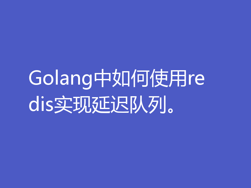 Golang中如何使用redis实现延迟队列。