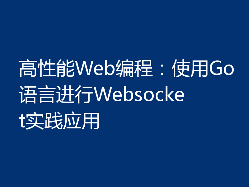 高性能Web编程：使用Go语言进行Websocket实践应用
