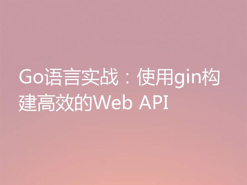 Go语言实战：使用gin构建高效的Web API