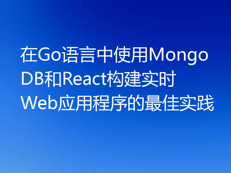 在Go语言中使用MongoDB和React构建实时Web应用程序的最佳实践