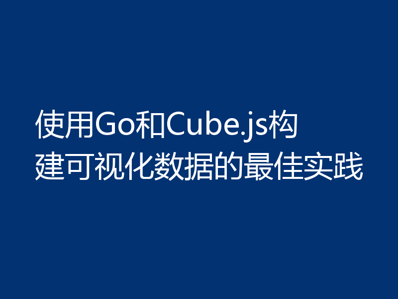 使用Go和Cube.js构建可视化数据的最佳实践