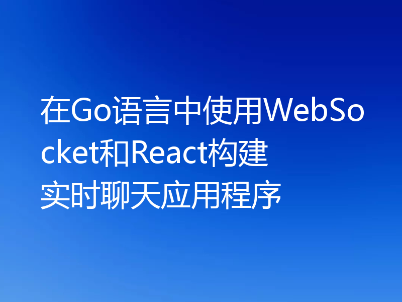在Go语言中使用WebSocket和React构建实时聊天应用程序