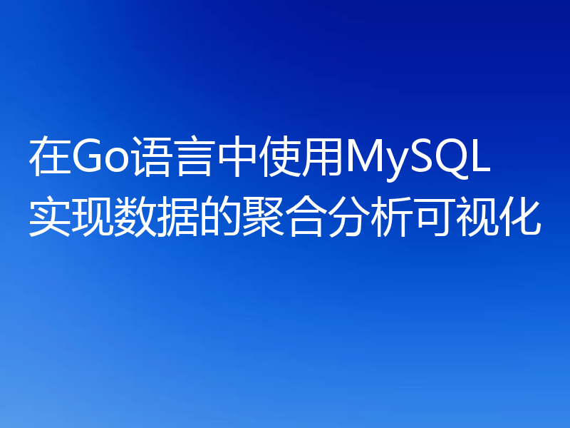 在Go语言中使用MySQL实现数据的聚合分析可视化