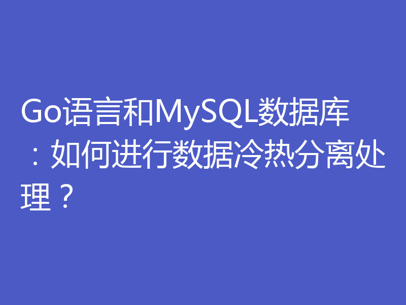 Go语言和MySQL数据库：如何进行数据冷热分离处理？