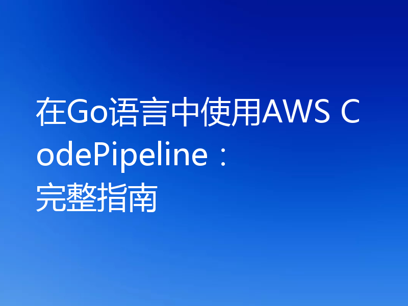 在Go语言中使用AWS CodePipeline：完整指南