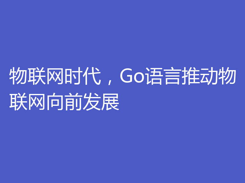 物联网时代，Go语言推动物联网向前发展