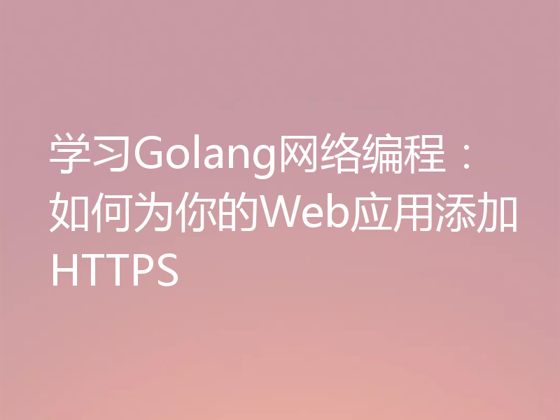 学习Golang网络编程：如何为你的Web应用添加HTTPS