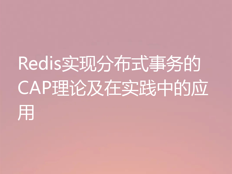 Redis实现分布式事务的CAP理论及在实践中的应用