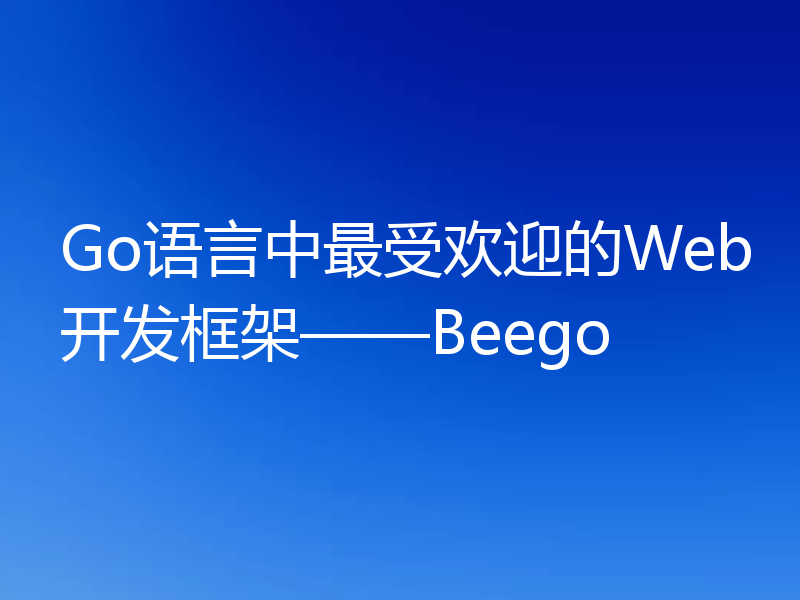 Go语言中最受欢迎的Web开发框架——Beego