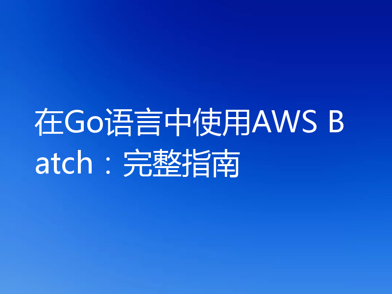 在Go语言中使用AWS Batch：完整指南
