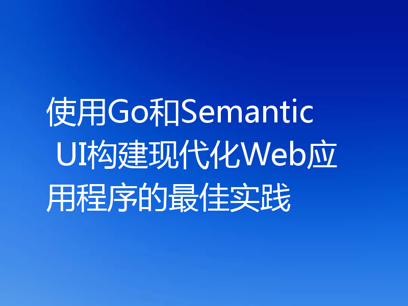 使用Go和Semantic UI构建现代化Web应用程序的最佳实践