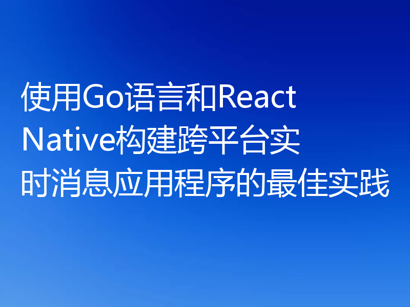 使用Go语言和React Native构建跨平台实时消息应用程序的最佳实践