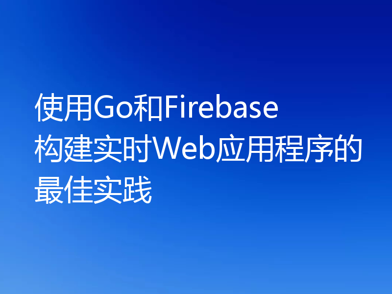 使用Go和Firebase构建实时Web应用程序的最佳实践