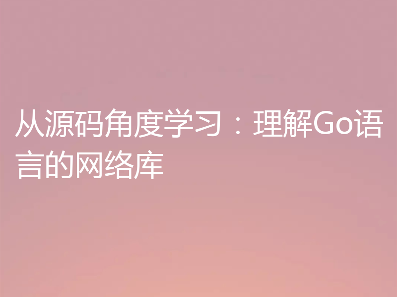 从源码角度学习：理解Go语言的网络库