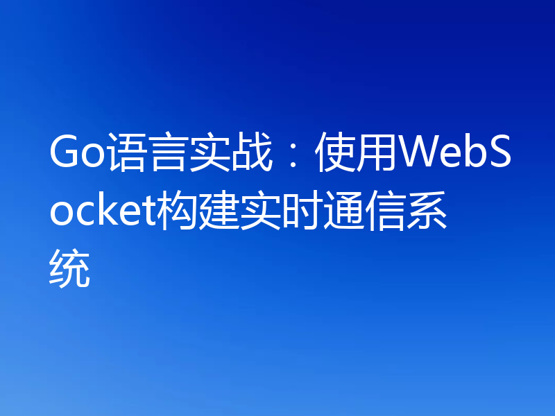 Go语言实战：使用WebSocket构建实时通信系统