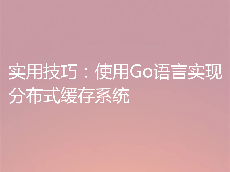 实用技巧：使用Go语言实现分布式缓存系统