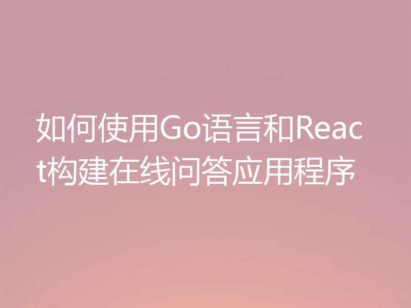 如何使用Go语言和React构建在线问答应用程序
