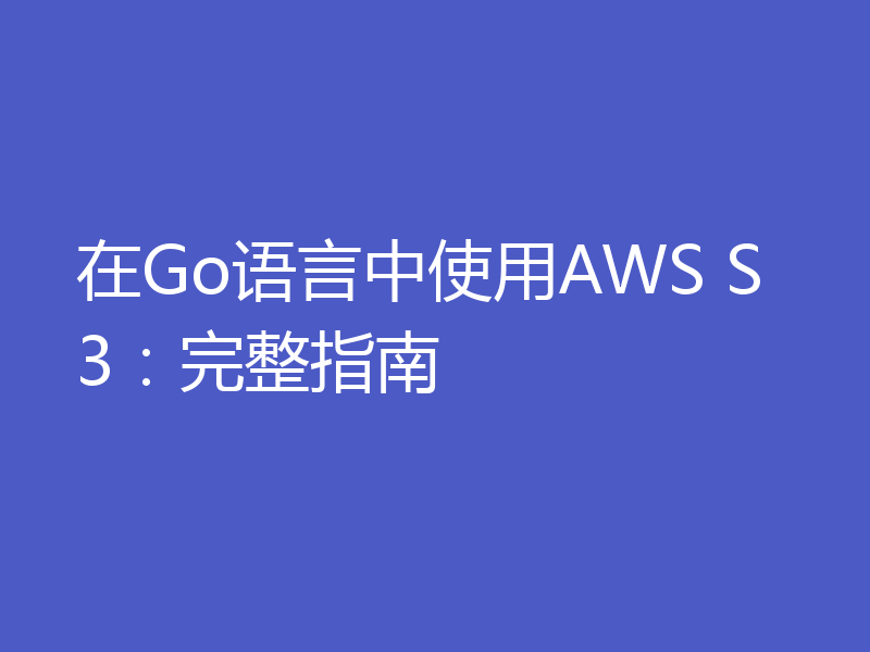 在Go语言中使用AWS S3：完整指南