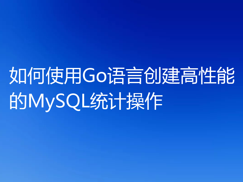 如何使用Go语言创建高性能的MySQL统计操作