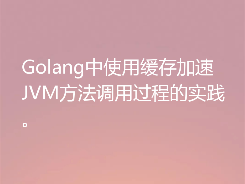 Golang中使用缓存加速JVM方法调用过程的实践。