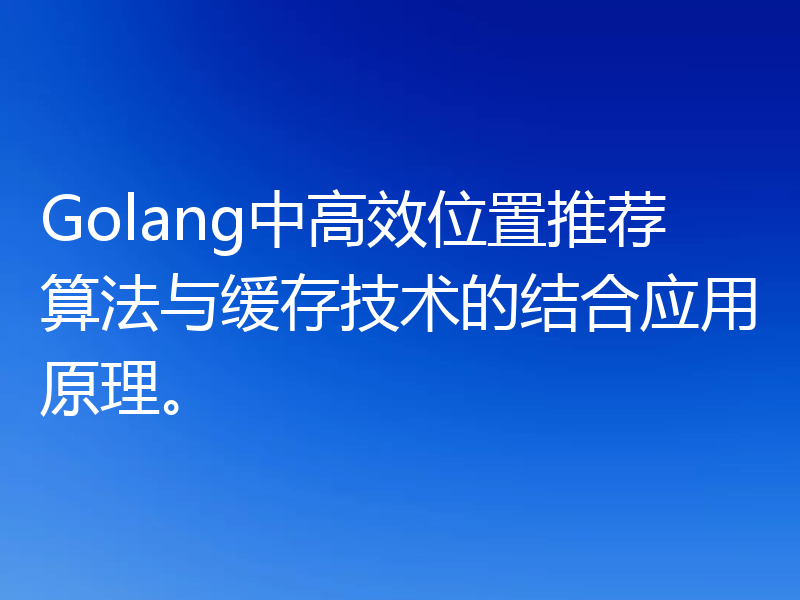 Golang中高效位置推荐算法与缓存技术的结合应用原理。