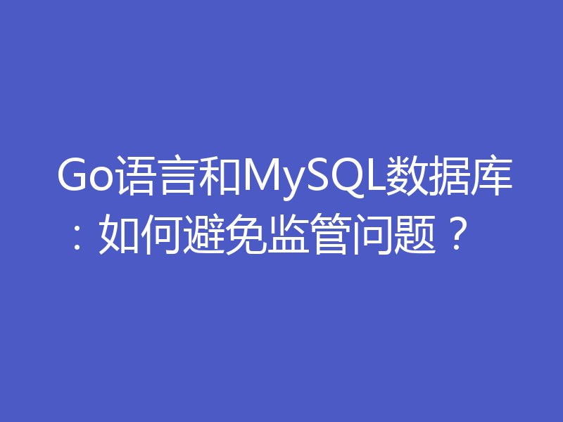 Go语言和MySQL数据库：如何避免监管问题？