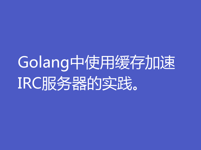 Golang中使用缓存加速IRC服务器的实践。