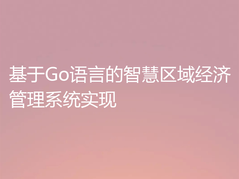 基于Go语言的智慧区域经济管理系统实现