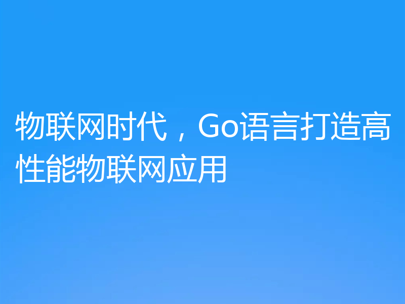 物联网时代，Go语言打造高性能物联网应用