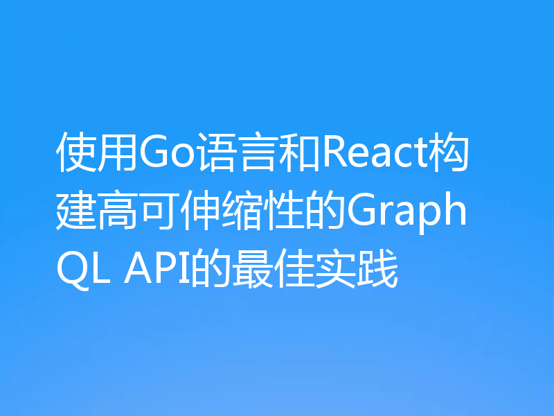 使用Go语言和React构建高可伸缩性的GraphQL API的最佳实践