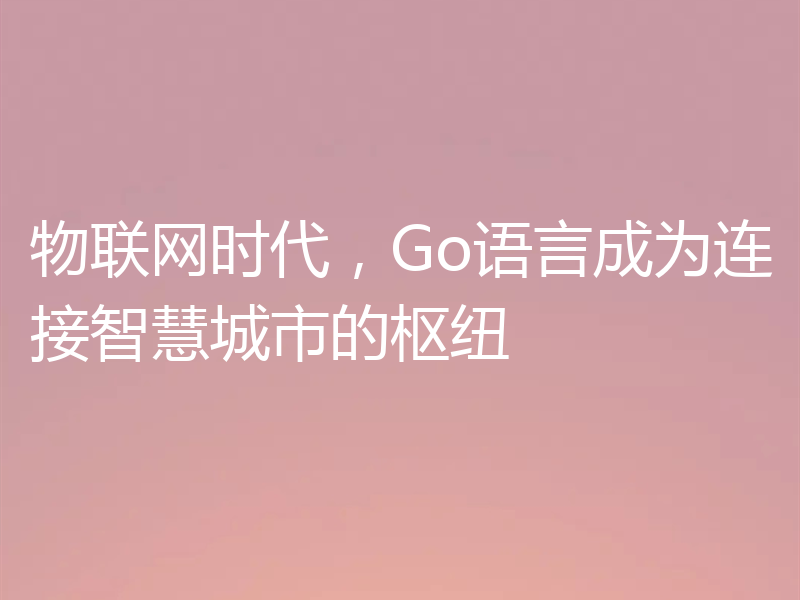 物联网时代，Go语言成为连接智慧城市的枢纽