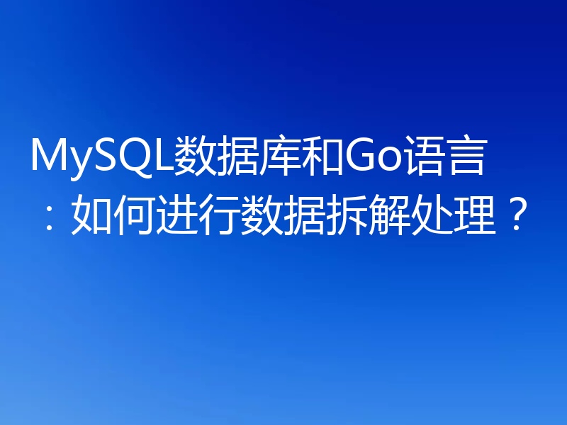 MySQL数据库和Go语言：如何进行数据拆解处理？