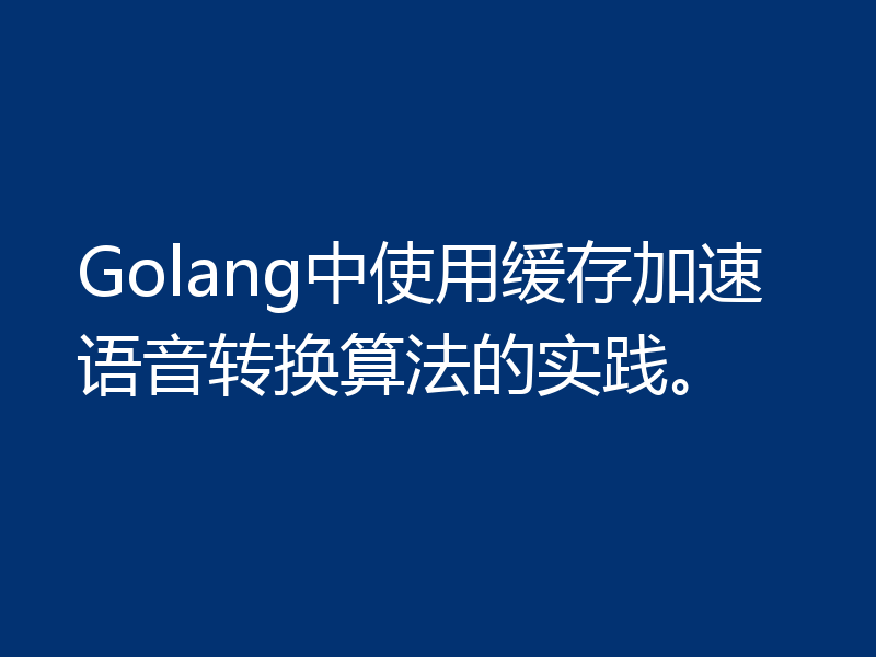 Golang中使用缓存加速语音转换算法的实践。