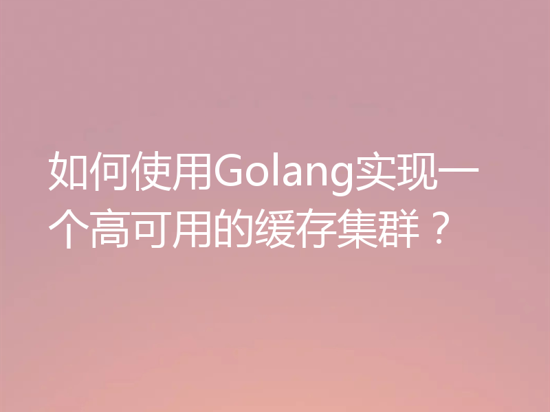 如何使用Golang实现一个高可用的缓存集群？
