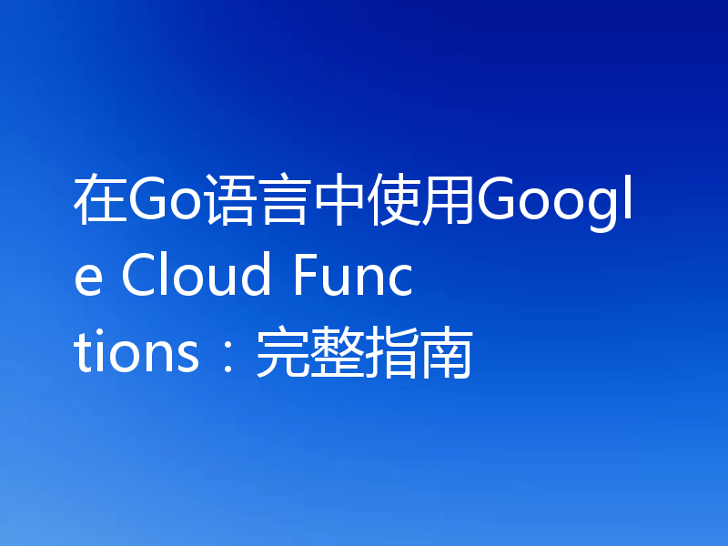 在Go语言中使用Google Cloud Functions：完整指南