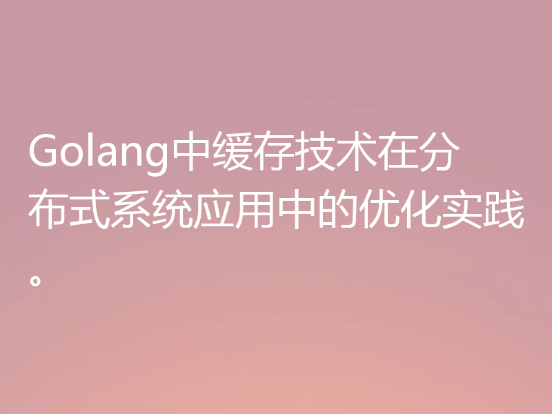 Golang中缓存技术在分布式系统应用中的优化实践。
