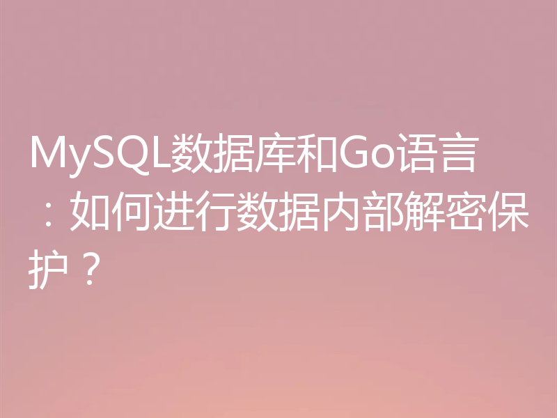 MySQL数据库和Go语言：如何进行数据内部解密保护？