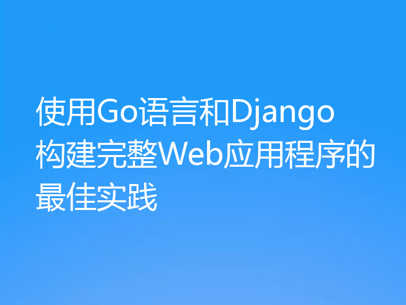 使用Go语言和Django构建完整Web应用程序的最佳实践