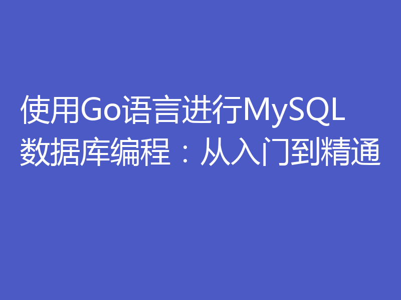 使用Go语言进行MySQL数据库编程：从入门到精通