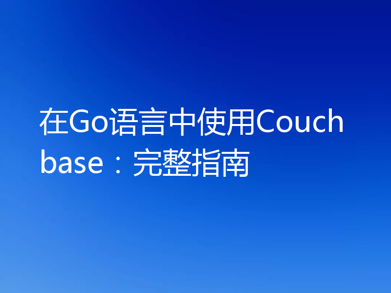 在Go语言中使用Couchbase：完整指南