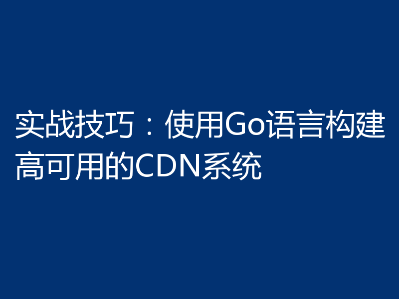 实战技巧：使用Go语言构建高可用的CDN系统