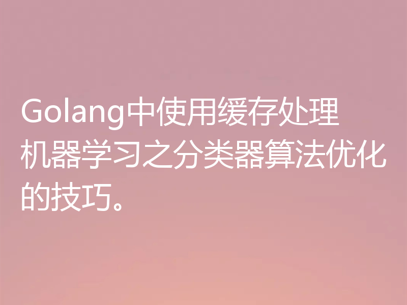 Golang中使用缓存处理机器学习之分类器算法优化的技巧。