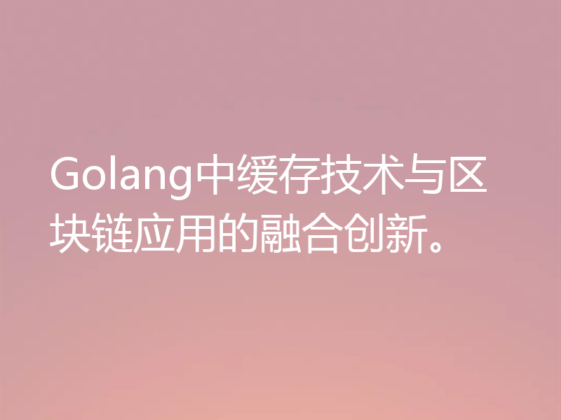 Golang中缓存技术与区块链应用的融合创新。