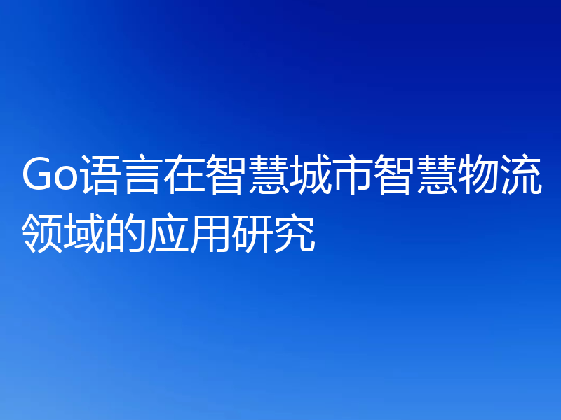 Go语言在智慧城市智慧物流领域的应用研究