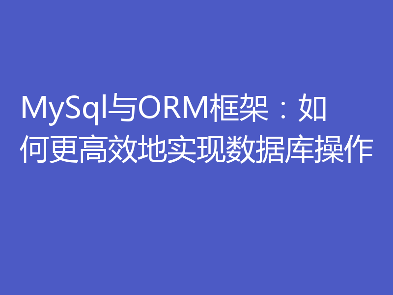MySql与ORM框架：如何更高效地实现数据库操作